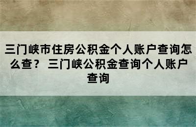 三门峡市住房公积金个人账户查询怎么查？ 三门峡公积金查询个人账户查询